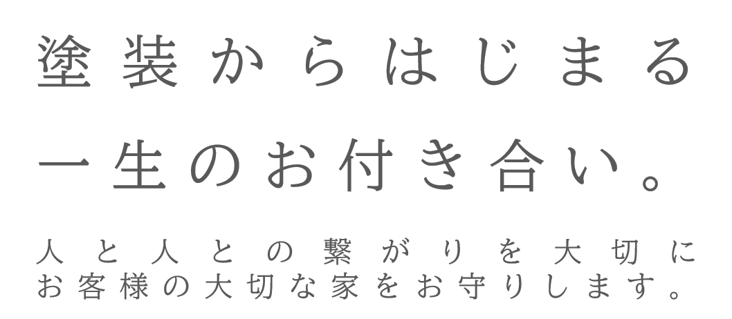 塗装から始まる一生のお付き合い。人と人との繋がりを大切に、お客様の大切な家をお守りします。